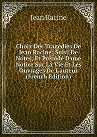 Choix Des Trag?dies De Jean Racine: Suivi De Notes, Et Pr?c?d? D'une Notice Sur La Vie Et Les Ouvrages De L'auteur (French Edition)