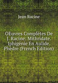 OEuvres Completes De J. Racine: Mithridate. Iphigenie En Aulide. Phedre (French Edition)