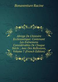 Abrege De L'histoire Ecclesiastique: Contenant Les Ev?nemens Consid?rables De Chaque Si?cle ; Avec Des Reflexions, Volume 7 (French Edition)