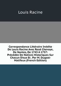 Correspondance Litt?raire In?dite De Louis Racine Avec Ren? Chevaye, De Nantes, De 1743 ? 1757: Pr?c?d?e De Notices Historiques Sur Chacun D'eux Et . Par M. Dugast-Matifeux (French Edition)