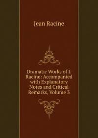 Dramatic Works of J. Racine: Accompanied with Explanatory Notes and Critical Remarks, Volume 3