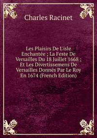 Les Plaisirs De L'isle Enchant?e ; La Feste De Versailles Du 18 Juillet 1668 ; Et Les Divertissemens De Versailles Donn?s Par Le Roy En 1674 (French Edition)