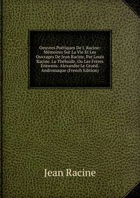 Oeuvres Poetiques De J. Racine: Memoires Sur La Vie Et Les Ouvrages De Jean Racine, Par Louis Racine. La Thebaide, Ou Les Freres Ennemis. Alexandre Le Grand. Andromaque (French Edition)