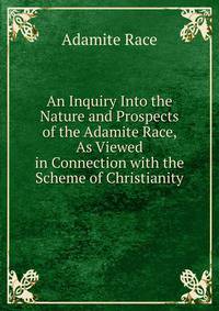 An Inquiry Into the Nature and Prospects of the Adamite Race, As Viewed in Connection with the Scheme of Christianity