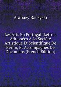 Les Arts En Portugal: Lettres Adressees A La Societe Artistique Et Scientifique De Berlin, Et Accompagnes De Documens (French Edition)