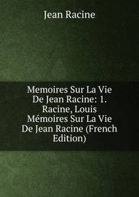 Memoires Sur La Vie De Jean Racine: 1. Racine, Louis Memoires Sur La Vie De Jean Racine (French Edition)