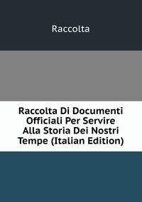 Raccolta Di Documenti Officiali Per Servire Alla Storia Dei Nostri Tempe (Italian Edition)