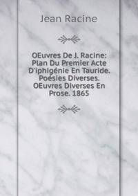 OEuvres De J. Racine: Plan Du Premier Acte D'iphig?nie En Tauride. Po?sies Diverses. OEuvres Diverses En Prose. 1865