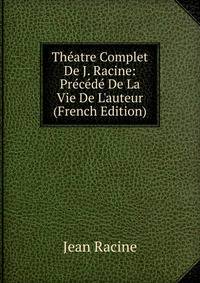 Th?atre Complet De J. Racine: Pr?c?d? De La Vie De L'auteur (French Edition)