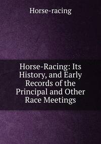 Horse-Racing: Its History, and Early Records of the Principal and Other Race Meetings