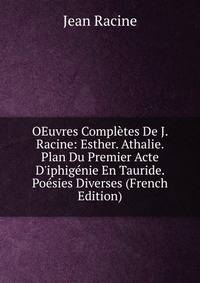 OEuvres Compl?tes De J. Racine: Esther. Athalie. Plan Du Premier Acte D'iphig?nie En Tauride. Po?sies Diverses (French Edition)