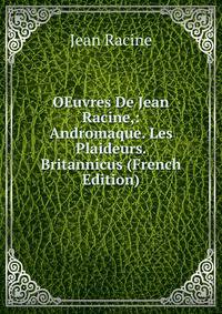 OEuvres De Jean Racine,: Andromaque. Les Plaideurs. Britannicus (French Edition)