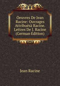 Oeuvres De Jean Racine: Ouvrages Attribuesa Racine. Lettres De J. Racine (German Edition)