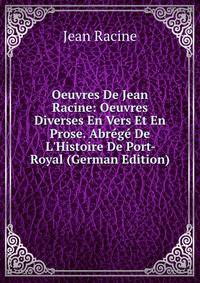 Oeuvres De Jean Racine: Oeuvres Diverses En Vers Et En Prose. Abr?g? De L'Histoire De Port-Royal (German Edition)