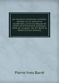 Les docteurs modernes, comedie-parade, en un acte et en vaudevilles, suivie du Baquet de sante, divertissement analogue, mele de couplets. Par P.Y. Barre et Radet (French Edition)