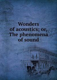 Wonders of acoustics; or, The phenomena of sound
