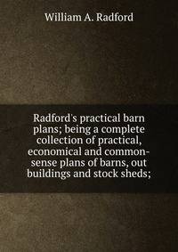 Radford's practical barn plans; being a complete collection of practical, economical and common-sense plans of barns, out buildings and stock sheds;