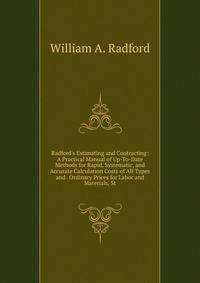 Radford's Estimating and Contracting: A Practical Manual of Up-To-Date Methods for Rapid, Systematic, and Accurate Calculation Costs of All Types and . Ordinary Prices for Labor and Materials, St