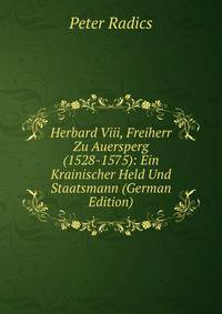 Herbard Viii, Freiherr Zu Auersperg (1528-1575): Ein Krainischer Held Und Staatsmann (German Edition)