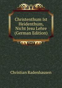 Christenthum Ist Heidenthum, Nicht Jesu Lehre (German Edition)