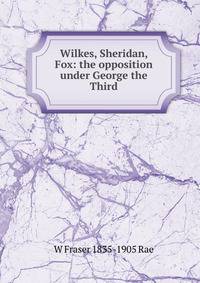 Wilkes, Sheridan, Fox: the opposition under George the Third