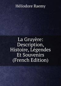La Gruyere: Description, Histoire, Legendes Et Souvenirs (French Edition)