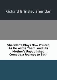 Sheridan's Plays Now Printed As He Wrote Them: And His Mother's Unpublished Comedy, a Journey to Bath