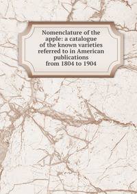 Nomenclature of the apple: a catalogue of the known varieties referred to in American publications from 1804 to 1904