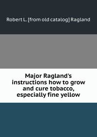 Major Ragland's instructions how to grow and cure tobacco, especially fine yellow