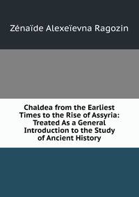 Chaldea from the Earliest Times to the Rise of Assyria: Treated As a General Introduction to the Study of Ancient History