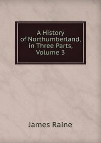 A History of Northumberland, in Three Parts, Volume 3