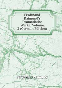 Ferdinand Raimund's Dramatische Werke, Volume 3 (German Edition)