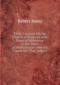 Three Lectures On the Church of Scotland with Especial Reference to the Dean of Westminster's Recent Course On That Subject