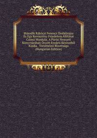 Masodik Rakoczi Ferencz Oneletrajza Es Egy Kereszteny Fejedelem Ahitasai Czimu Munkaja. A Parisi Nemzeti Konyvtaraban Orzott Eredeti Keziratbol Kiadja . Tortenelmi Bizottsaga (Hungarian Edition)