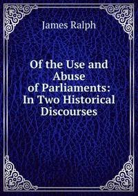 Of the Use and Abuse of Parliaments: In Two Historical Discourses