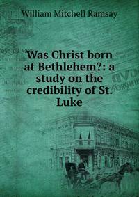 Was Christ born at Bethlehem?: a study on the credibility of St. Luke