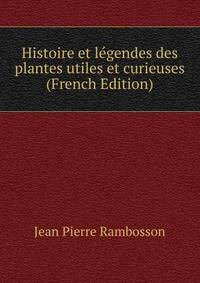 Histoire et legendes des plantes utiles et curieuses (French Edition)