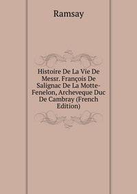 Histoire De La Vie De Messr. Francois De Salignac De La Motte-Fenelon, Archeveque Duc De Cambray (French Edition)