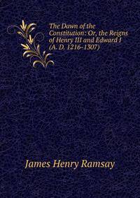 The Dawn of the Constitution: Or, the Reigns of Henry III and Edward I (A. D. 1216-1307)