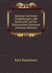Leipzig Und Seine Umgebungen: Mit Rucksicht Auf Ihr Historisches Interesse (German Edition)