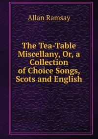 The Tea-Table Miscellany, Or, a Collection of Choice Songs, Scots and English