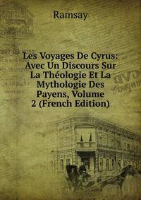 Les Voyages De Cyrus: Avec Un Discours Sur La Theologie Et La Mythologie Des Payens, Volume 2 (French Edition)