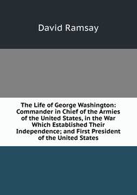 The Life of George Washington: Commander in Chief of the Armies of the United States, in the War Which Established Their Independence; and First President of the United States
