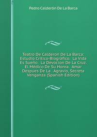 Teatro De Calderon De La Barca: Estudio Critico-Biografico. La Vida Es Sueno. La Devocion De La Cruz. El Medico De Su Honra. Amar Despues De La . Agravio, Secreta Venganza (Spanish Edition)