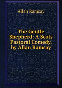 The Gentle Shepherd: A Scots Pastoral Comedy. by Allan Ramsay