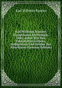 Karl Wilhelm Ramlers Kurzgefasste Mythologie, Oder, Lehre Von Den Fabechaften Gottern, Halbgottern Und Helden Des Alterthums (German Edition)