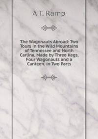 The Wagonauts Abroad: Two Tours in the Wild Mountains of Tennessee and North Carlina, Made by Three Kegs, Four Wagonauts and a Canteen. in Two Parts