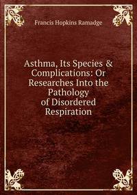Asthma, Its Species &amp; Complications: Or Researches Into the Pathology of Disordered Respiration.