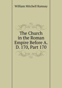 The Church in the Roman Empire Before A.D. 170, Part 170