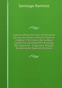 Ligeras Observaciones Al Proyecto De Ley De Mineria Para El Distrito Federal Y Territorio De La Baja California, Formado Por Encargo Del Supremo . Ingeniero Miguel Bustamante (Spanish Edition)